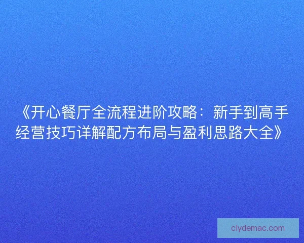《开心餐厅全流程进阶攻略：新手到高手经营技巧详解配方布局与盈利思路大全》