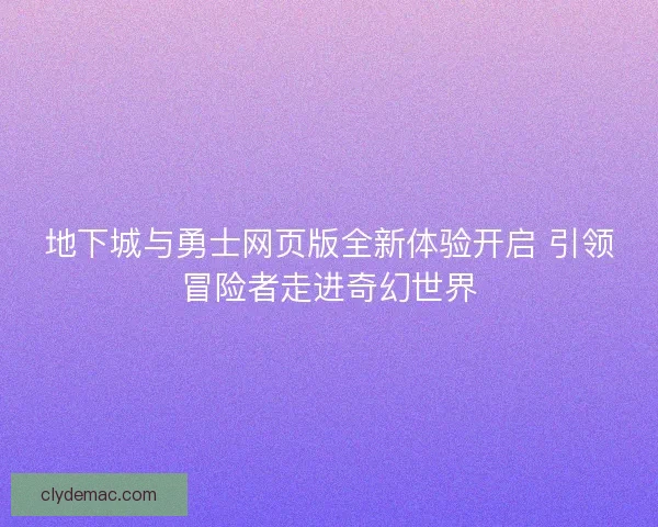 地下城与勇士网页版全新体验开启 引领冒险者走进奇幻世界
