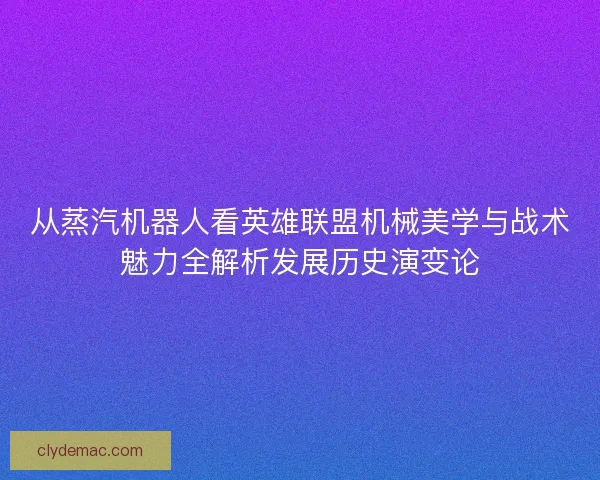 从蒸汽机器人看英雄联盟机械美学与战术魅力全解析发展历史演变论