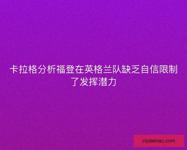 卡拉格分析福登在英格兰队缺乏自信限制了发挥潜力