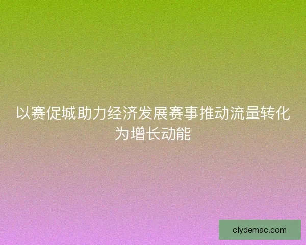 以赛促城助力经济发展赛事推动流量转化为增长动能